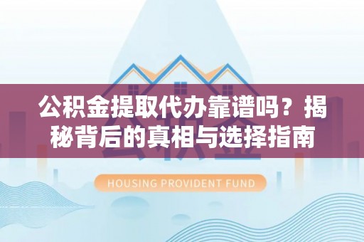 文登公积金提取代办靠谱吗？揭秘背后的真相与选择指南