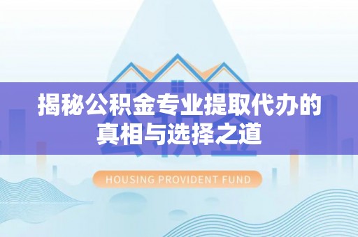 文登揭秘公积金专业提取代办的真相与选择之道
