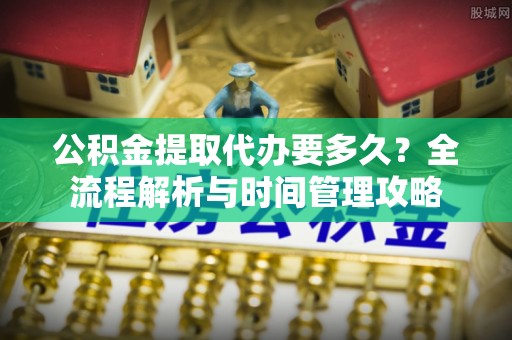 文登公积金提取代办要多久？全流程解析与时间管理攻略