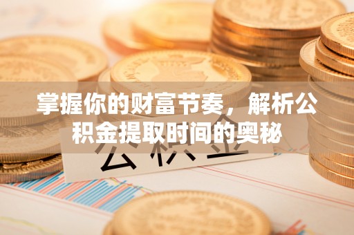 文登掌握你的财富节奏，解析公积金提取时间的奥秘