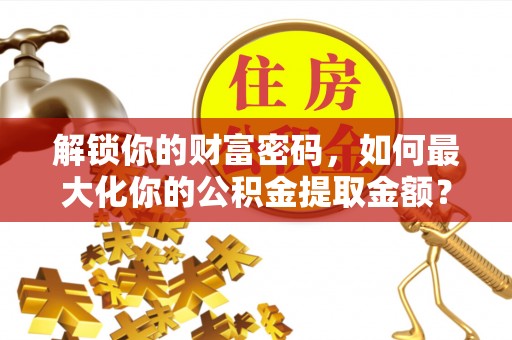 文登解锁你的财富密码，如何最大化你的公积金提取金额？