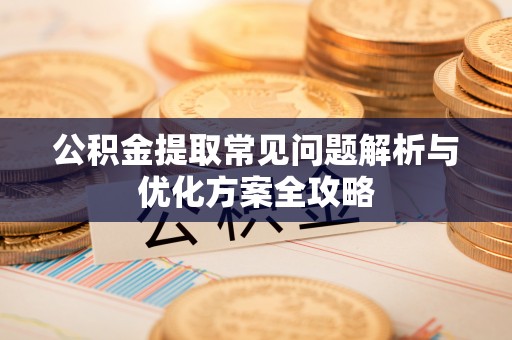 文登公积金提取常见问题解析与优化方案全攻略
