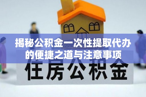 文登揭秘公积金一次性提取代办的便捷之道与注意事项