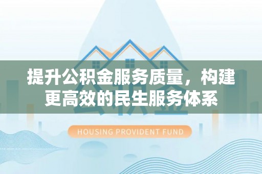 文登提升公积金服务质量，构建更高效的民生服务体系