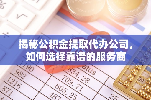 文登揭秘公积金提取代办公司，如何选择靠谱的服务商