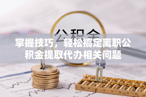 文登掌握技巧，轻松搞定离职公积金提取代办相关问题