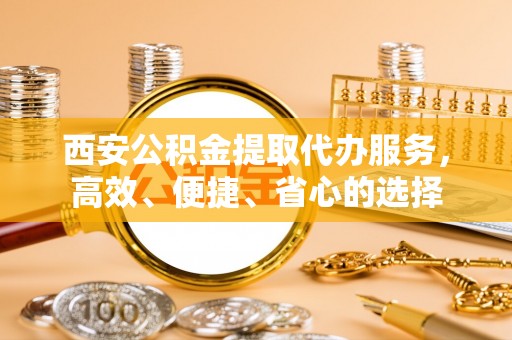 文登西安公积金提取代办服务，高效、便捷、省心的选择