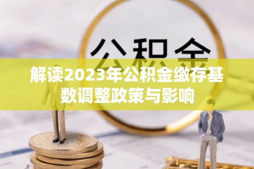 文登解读2023年公积金缴存基数调整政策与影响