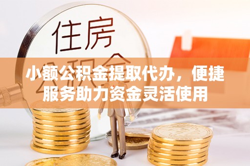 文登小额公积金提取代办，便捷服务助力资金灵活使用