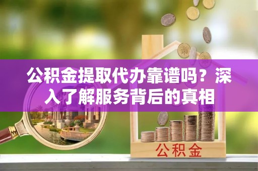 文登公积金提取代办靠谱吗？深入了解服务背后的真相