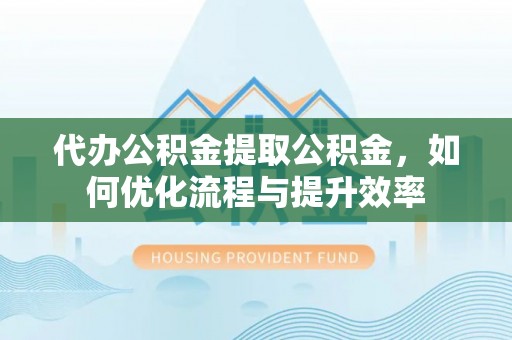 文登代办公积金提取公积金，如何优化流程与提升效率