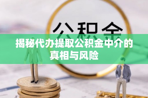 文登揭秘代办提取公积金中介的真相与风险