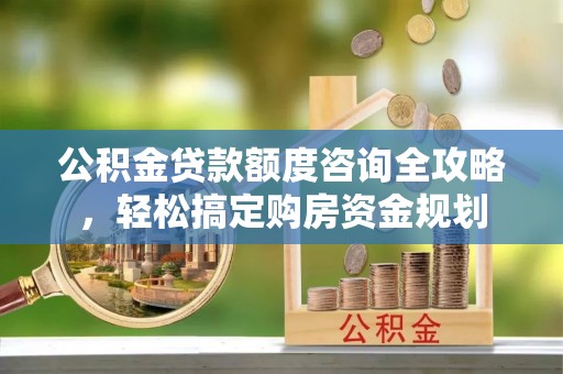 文登公积金贷款额度咨询全攻略，轻松搞定购房资金规划