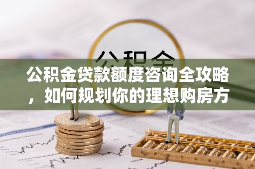 文登公积金贷款额度咨询全攻略，如何规划你的理想购房方案
