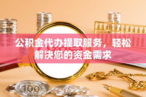 文登公积金代办提取服务，轻松解决您的资金需求