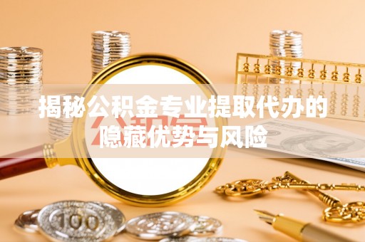 文登揭秘公积金专业提取代办的隐藏优势与风险