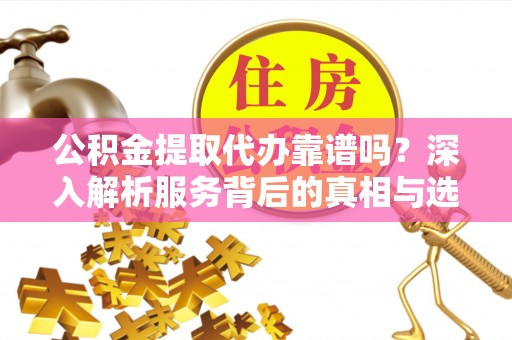 文登公积金提取代办靠谱吗？深入解析服务背后的真相与选择指南