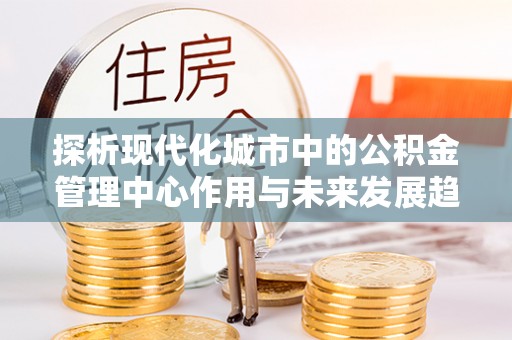 文登探析现代化城市中的公积金管理中心作用与未来发展趋势