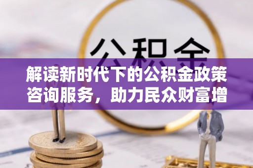 文登解读新时代下的公积金政策咨询服务，助力民众财富增值与安居梦想