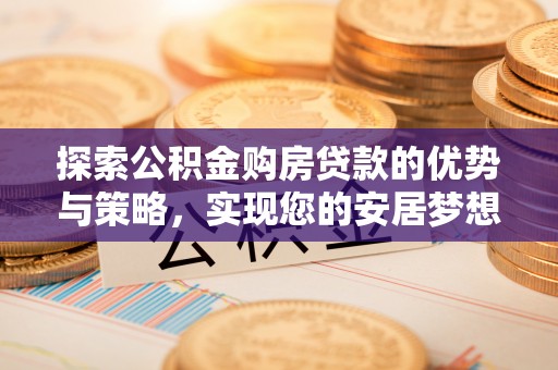 文登探索公积金购房贷款的优势与策略，实现您的安居梦想
