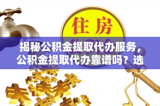 文登揭秘公积金提取代办服务，公积金提取代办靠谱吗？选择需谨慎