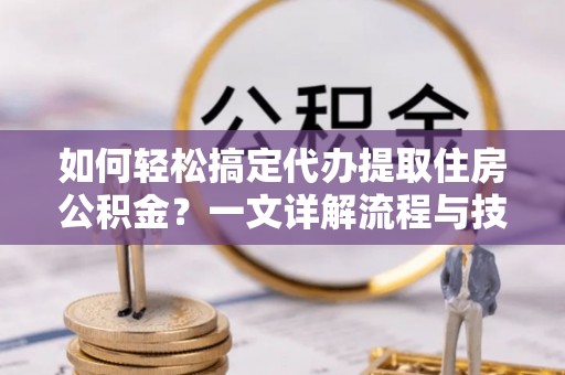 文登如何轻松搞定代办提取住房公积金？一文详解流程与技巧