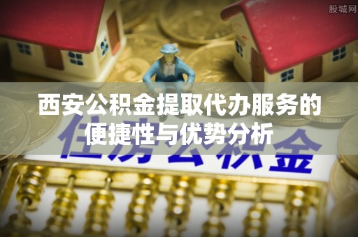 文登西安公积金提取代办服务的便捷性与优势分析