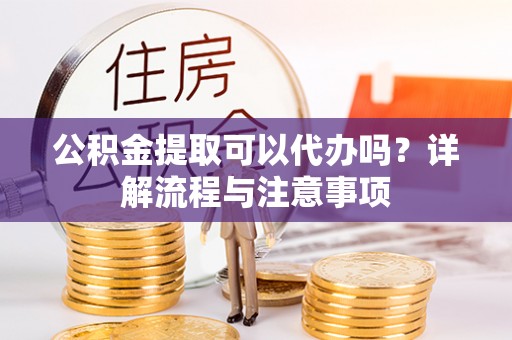 文登公积金提取可以代办吗？详解流程与注意事项
