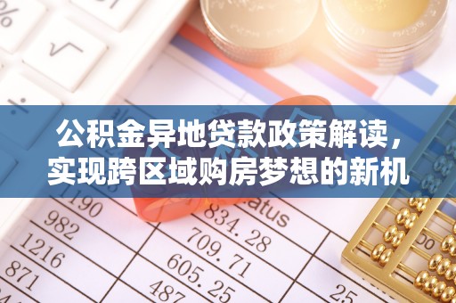 文登公积金异地贷款政策解读，实现跨区域购房梦想的新机遇