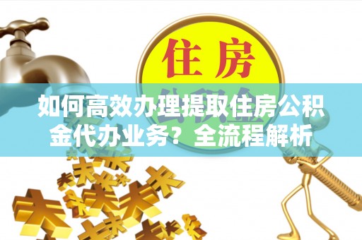 文登如何高效办理提取住房公积金代办业务？全流程解析