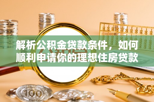 文登解析公积金贷款条件，如何顺利申请你的理想住房贷款