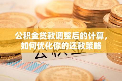 文登公积金贷款调整后的计算，如何优化你的还款策略