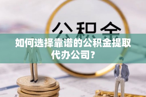 文登如何选择靠谱的公积金提取代办公司？