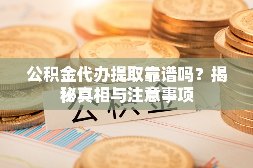 文登公积金代办提取靠谱吗？揭秘真相与注意事项