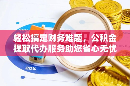 文登轻松搞定财务难题，公积金提取代办服务助您省心无忧