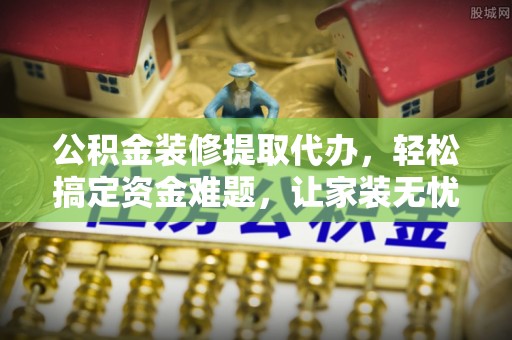 文登公积金装修提取代办，轻松搞定资金难题，让家装无忧
