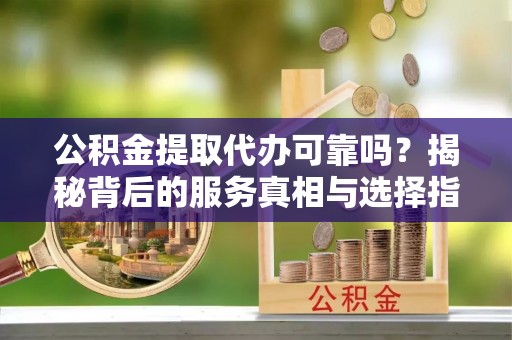 文登公积金提取代办可靠吗？揭秘背后的服务真相与选择指南