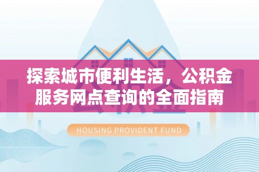 文登探索城市便利生活，公积金服务网点查询的全面指南