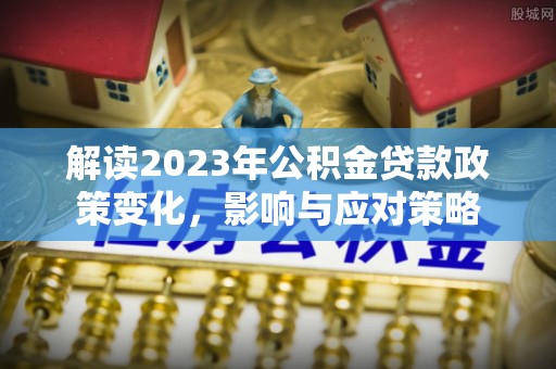 文登解读2023年公积金贷款政策变化，影响与应对策略