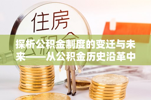 文登探析公积金制度的变迁与未来——从公积金历史沿革中读懂社会福利发展