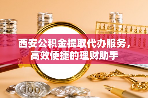 文登西安公积金提取代办服务，高效便捷的理财助手