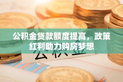 文登公积金贷款额度提高，政策红利助力购房梦想