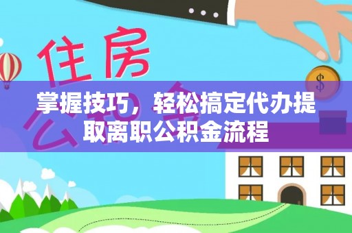 文登掌握技巧，轻松搞定代办提取离职公积金流程
