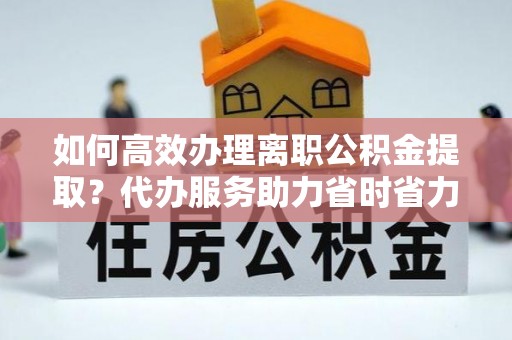 文登如何高效办理离职公积金提取？代办服务助力省时省力