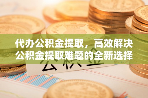 文登代办公积金提取，高效解决公积金提取难题的全新选择