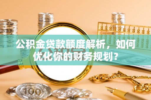 文登公积金贷款额度解析，如何优化你的财务规划？