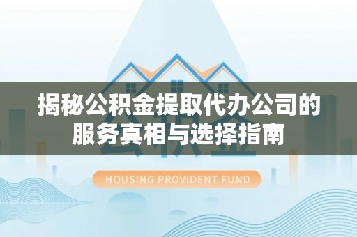 文登揭秘公积金提取代办公司的服务真相与选择指南