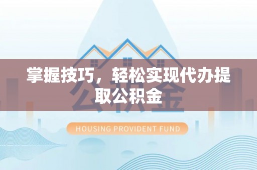 文登掌握技巧，轻松实现代办提取公积金