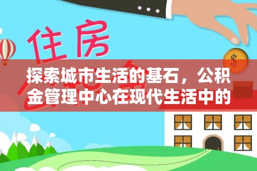 文登探索城市生活的基石，公积金管理中心在现代生活中的重要角色
