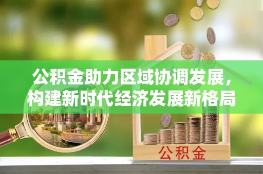 文登公积金助力区域协调发展，构建新时代经济发展新格局